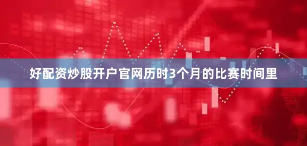 好配资炒股开户官网历时3个月的比赛时间里