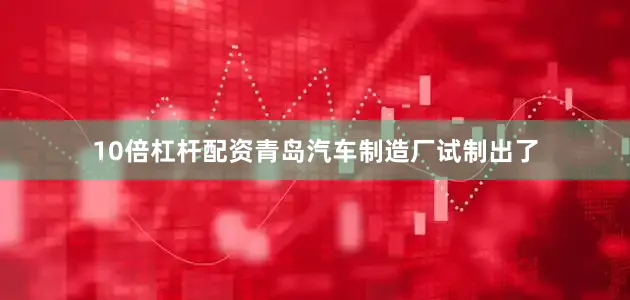 10倍杠杆配资青岛汽车制造厂试制出了