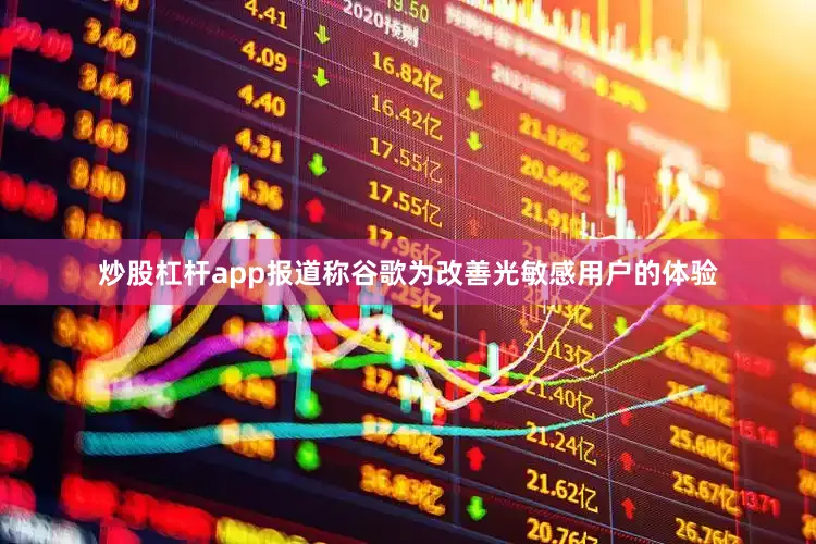 炒股杠杆app报道称谷歌为改善光敏感用户的体验