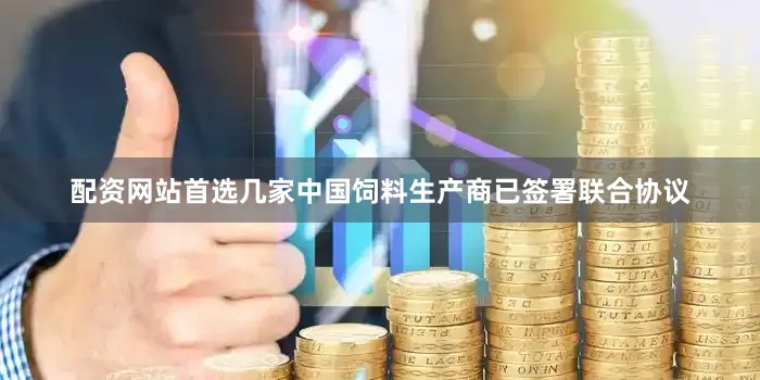 配资网站首选几家中国饲料生产商已签署联合协议