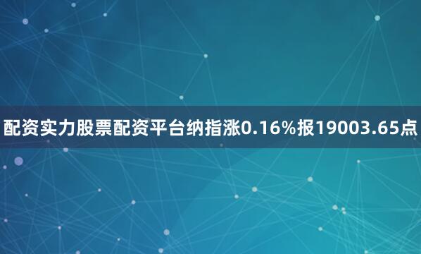 配资实力股票配资平台纳指涨0.16%报19003.65点