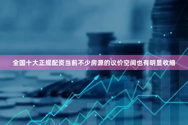 全国十大正规配资当前不少房源的议价空间也有明显收缩