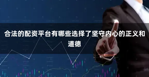 合法的配资平台有哪些选择了坚守内心的正义和道德