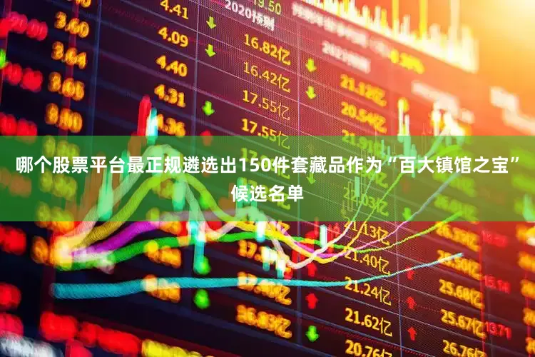 哪个股票平台最正规遴选出150件套藏品作为“百大镇馆之宝”候选名单