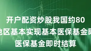 开户配资炒股我国约80%统筹地区基本实现基本医保基金即时结算