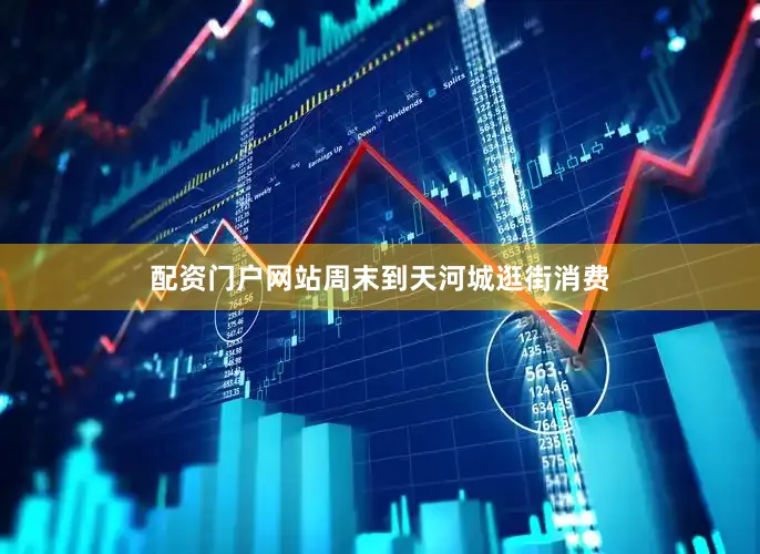 配资门户网站周末到天河城逛街消费