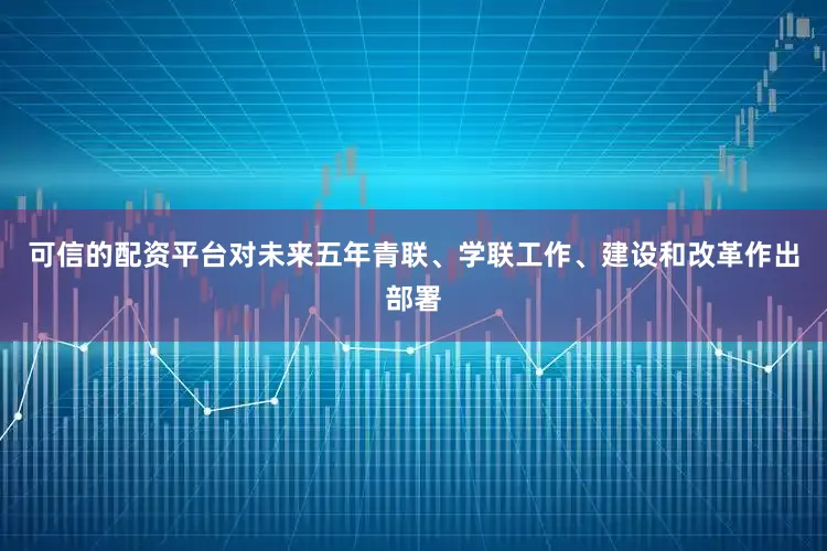 可信的配资平台对未来五年青联、学联工作、建设和改革作出部署
