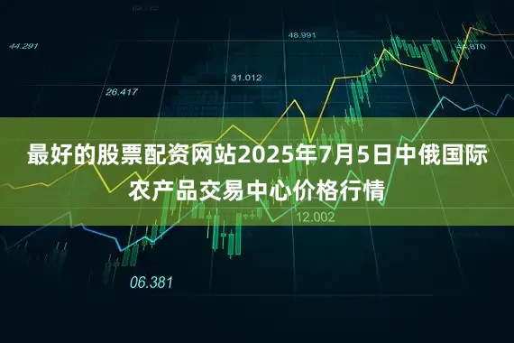 最好的股票配资网站2025年7月5日中俄国际农产品交易中心价格行情
