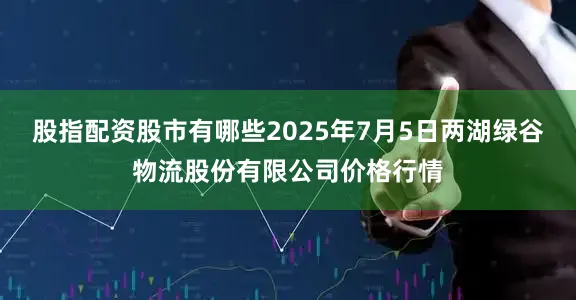 股指配资股市有哪些2025年7月5日两湖绿谷物流股份有限公司价格行情