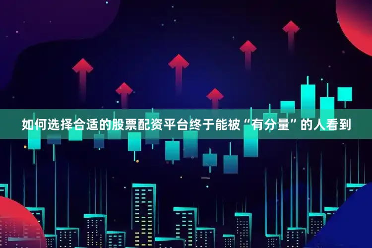 如何选择合适的股票配资平台终于能被“有分量”的人看到