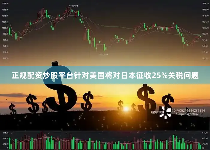 正规配资炒股平台针对美国将对日本征收25%关税问题