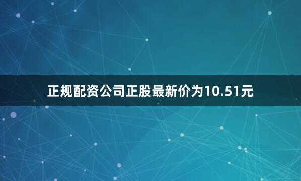 正规配资公司正股最新价为10.51元