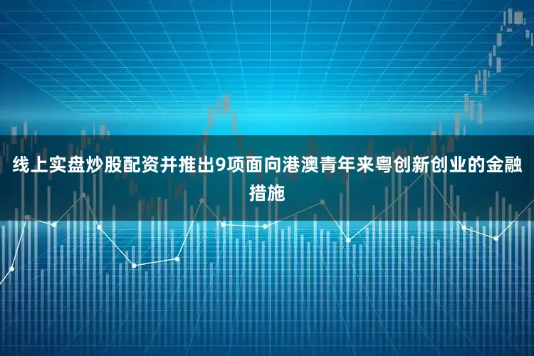 线上实盘炒股配资并推出9项面向港澳青年来粤创新创业的金融措施