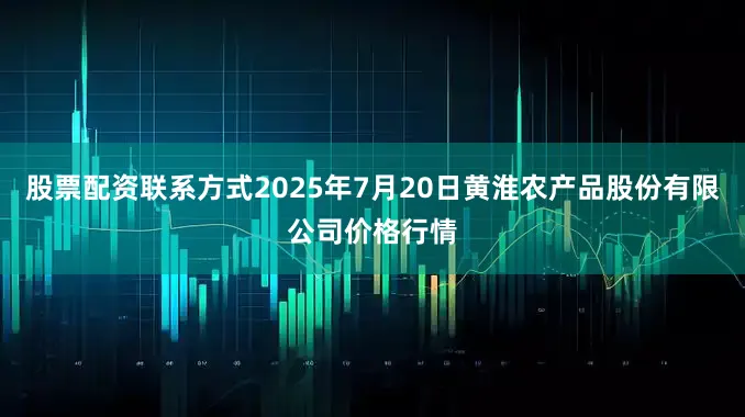 股票配资联系方式2025年7月20日黄淮农产品股份有限公司价格行情