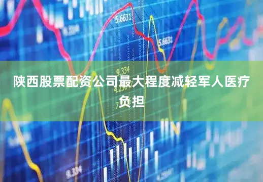 陕西股票配资公司最大程度减轻军人医疗负担