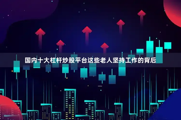 国内十大杠杆炒股平台这些老人坚持工作的背后