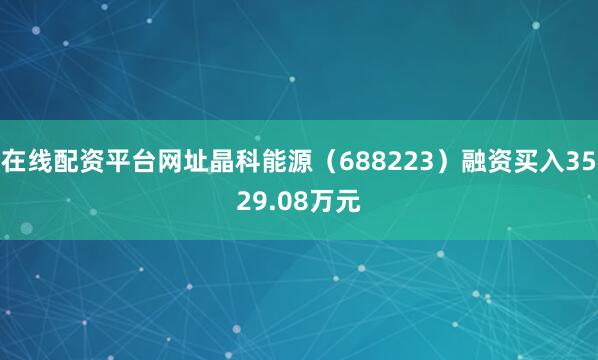 在线配资平台网址晶科能源（688223）融资买入3529.08万元