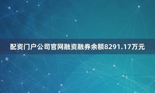 配资门户公司官网融资融券余额8291.17万元
