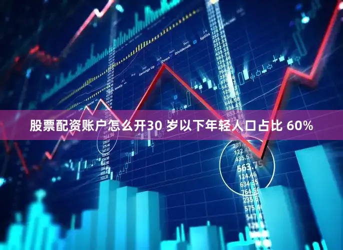 股票配资账户怎么开30 岁以下年轻人口占比 60%