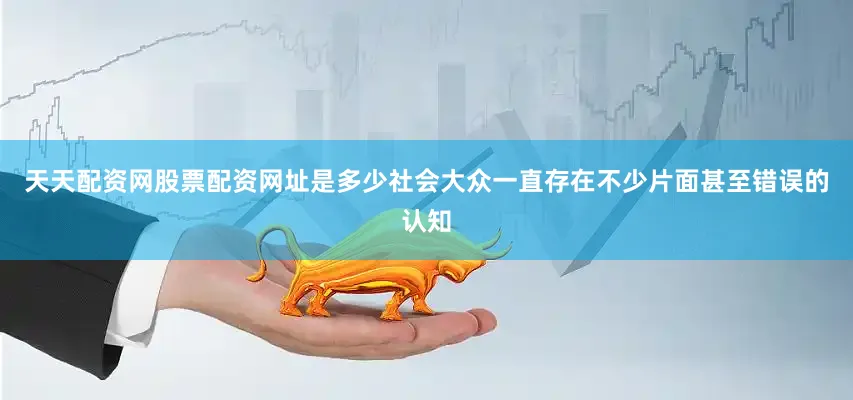 天天配资网股票配资网址是多少社会大众一直存在不少片面甚至错误的认知