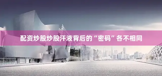 配资炒股炒股汗液背后的“密码”各不相同