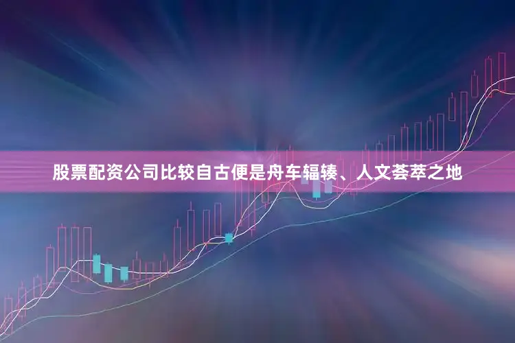 股票配资公司比较自古便是舟车辐辏、人文荟萃之地