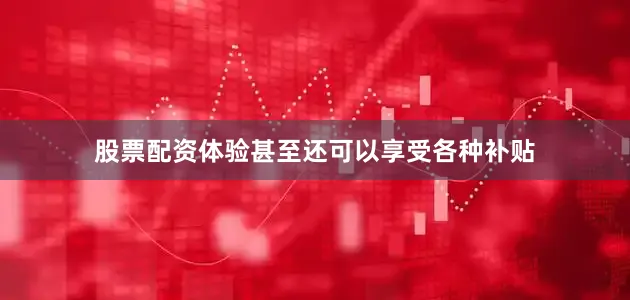 股票配资体验甚至还可以享受各种补贴