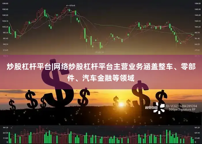 炒股杠杆平台|网络炒股杠杆平台主营业务涵盖整车、零部件、汽车金融等领域
