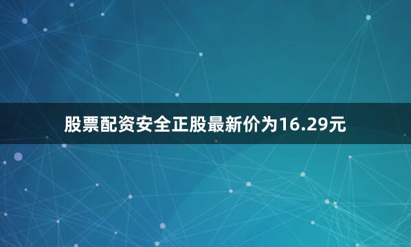 股票配资安全正股最新价为16.29元
