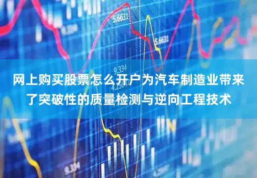网上购买股票怎么开户为汽车制造业带来了突破性的质量检测与逆向工程技术