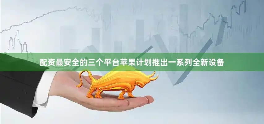 配资最安全的三个平台苹果计划推出一系列全新设备