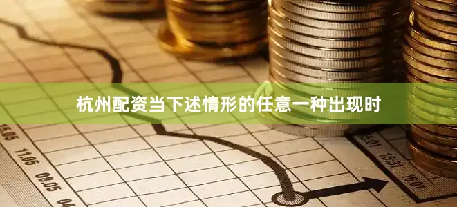 杭州配资当下述情形的任意一种出现时