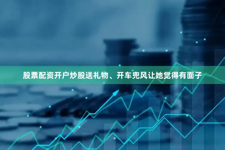 股票配资开户炒股送礼物、开车兜风让她觉得有面子