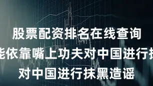 股票配资排名在线查询如今只能依靠嘴上功夫对中国进行抹黑造谣