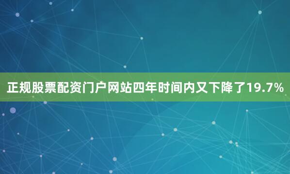 正规股票配资门户网站四年时间内又下降了19.7%